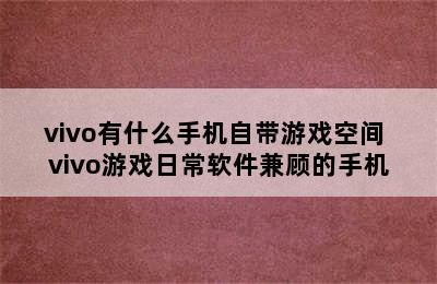 vivo有什么手机自带游戏空间 vivo游戏日常软件兼顾的手机